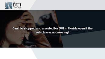 Can i be Stopped and Arrested for dui in Florida Even if the Vehicle was not Moving?